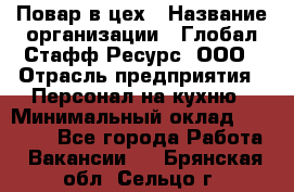 Повар в цех › Название организации ­ Глобал Стафф Ресурс, ООО › Отрасль предприятия ­ Персонал на кухню › Минимальный оклад ­ 43 000 - Все города Работа » Вакансии   . Брянская обл.,Сельцо г.